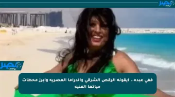 ففي عبده.. أيقونة الرقص الشرقي والدراما المصرية وأبرز محطات حياتها الفنية